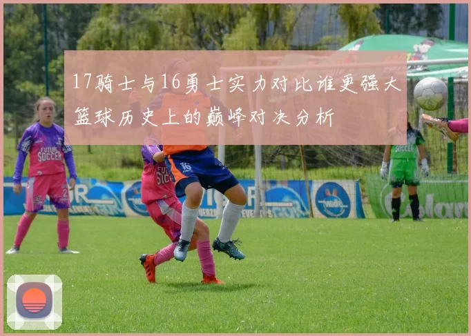 17骑士与16勇士实力对比谁更强大篮球历史上的巅峰对决分析