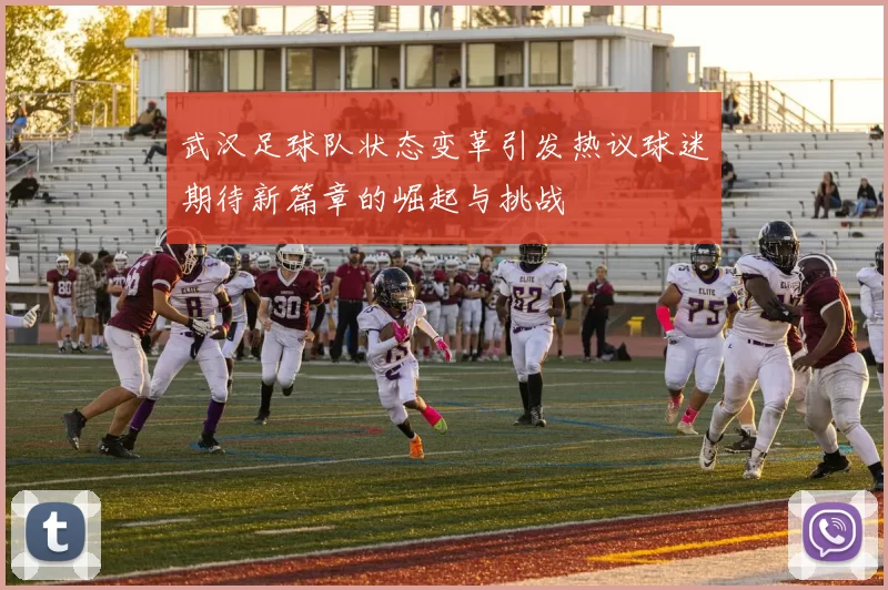 武汉足球队状态变革引发热议球迷期待新篇章的崛起与挑战