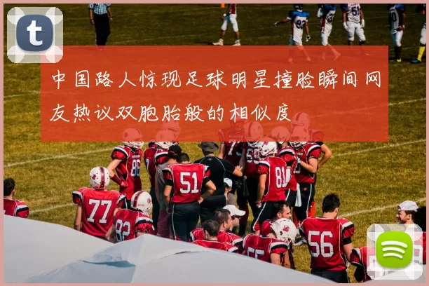 中国路人惊现足球明星撞脸瞬间网友热议双胞胎般的相似度