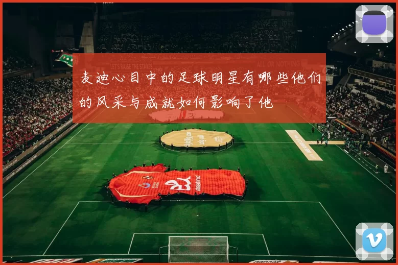 麦迪心目中的足球明星有哪些他们的风采与成就如何影响了他