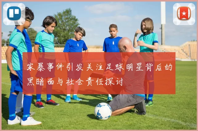 家暴事件引发关注足球明星背后的黑暗面与社会责任探讨