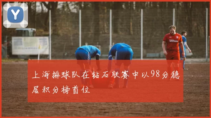 上海排球队在钻石联赛中以98分稳居积分榜首位