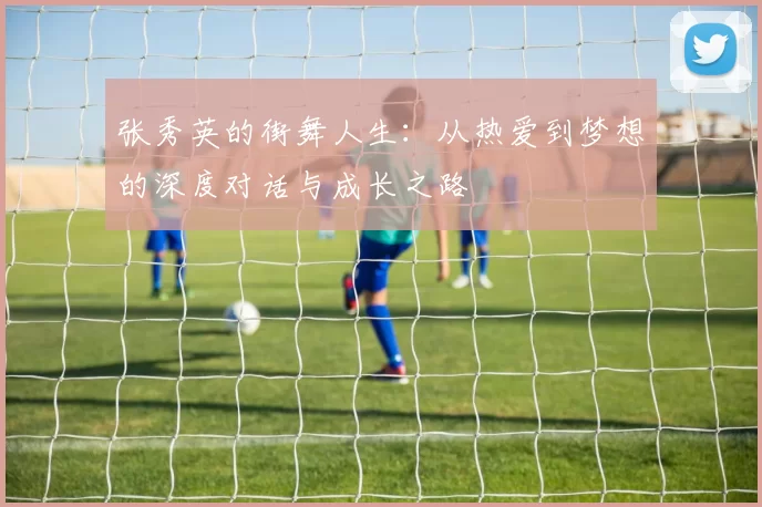 张秀英的街舞人生：从热爱到梦想的深度对话与成长之路