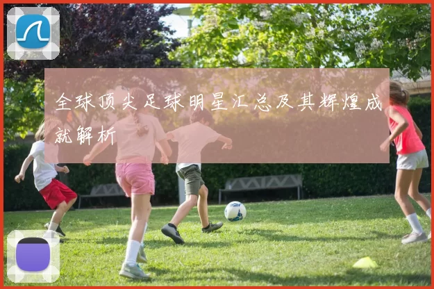 全球顶尖足球明星汇总及其辉煌成就解析