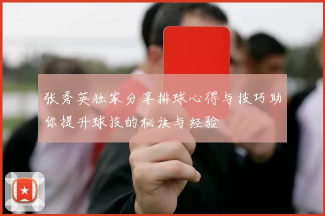 张秀英独家分享排球心得与技巧助你提升球技的秘诀与经验