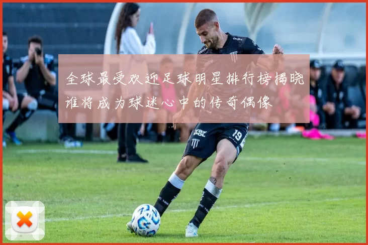 全球最受欢迎足球明星排行榜揭晓谁将成为球迷心中的传奇偶像