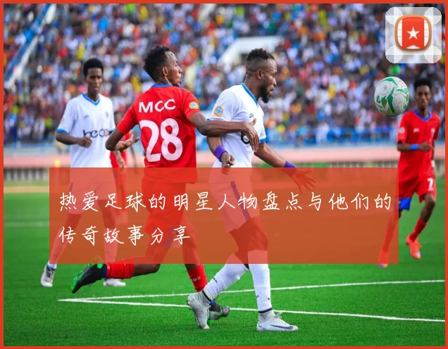 热爱足球的明星人物盘点与他们的传奇故事分享