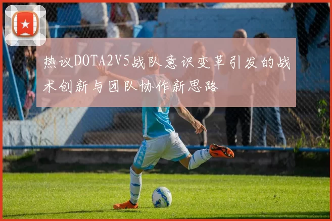 热议DOTA2V5战队意识变革引发的战术创新与团队协作新思路
