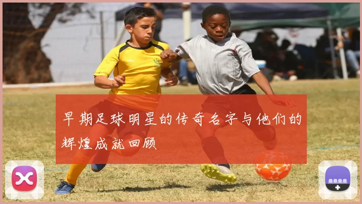 早期足球明星的传奇名字与他们的辉煌成就回顾