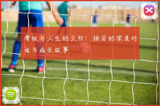 滑板与人生的交织：杨芳的深度对话与成长故事
