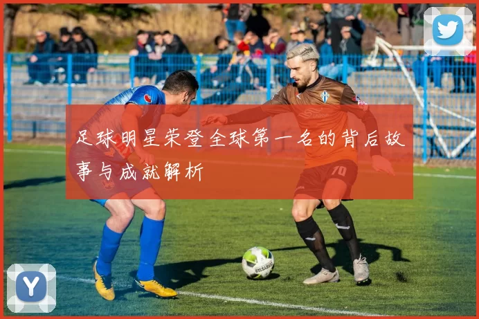 足球明星荣登全球第一名的背后故事与成就解析