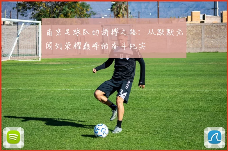 南京足球队的拼搏之路：从默默无闻到荣耀巅峰的奋斗纪实