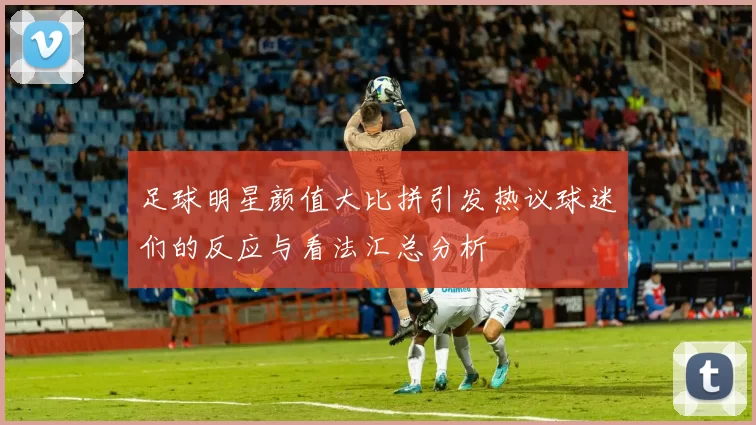足球明星颜值大比拼引发热议球迷们的反应与看法汇总分析