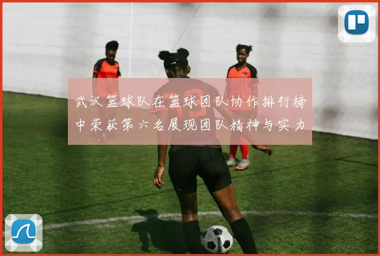 武汉篮球队在篮球团队协作排行榜中荣获第六名展现团队精神与实力