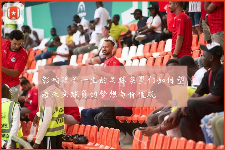 影响孩子一生的足球明星们如何塑造未来球员的梦想与价值观