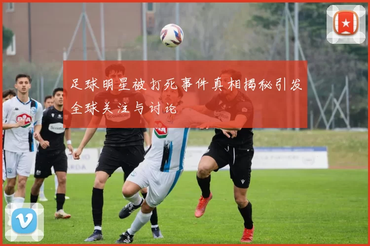 足球明星被打死事件真相揭秘引发全球关注与讨论