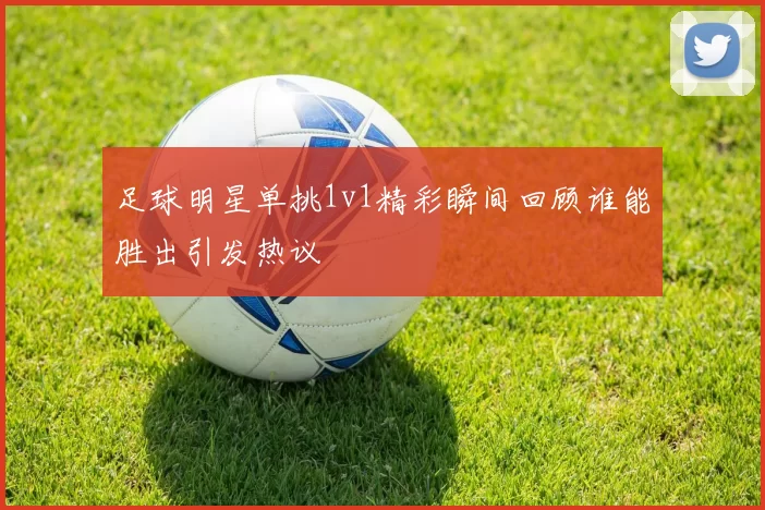 足球明星单挑1v1精彩瞬间回顾谁能胜出引发热议