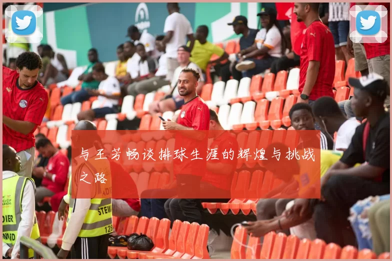 与王芳畅谈排球生涯的辉煌与挑战之路