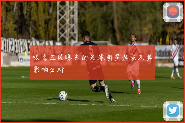 吸毒丑闻曝光的足球明星盘点及其影响分析