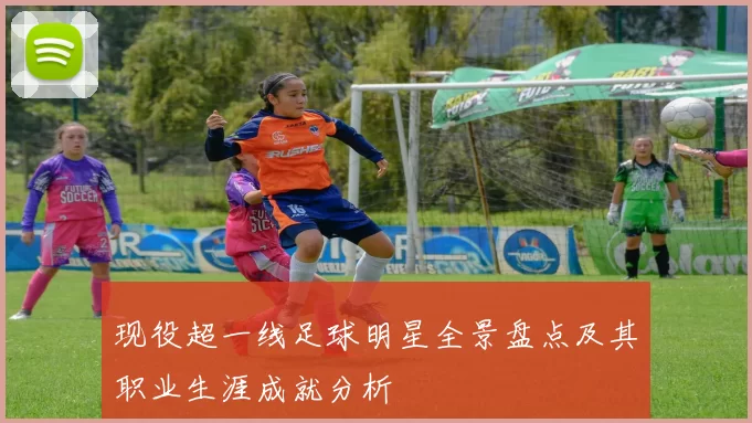 现役超一线足球明星全景盘点及其职业生涯成就分析