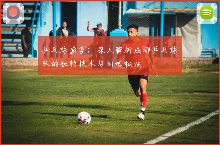 乒乓球盛宴：深入解析成都乒乓球队的独特技术与训练秘诀