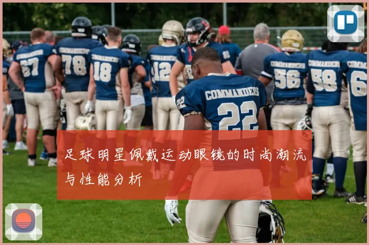 足球明星佩戴运动眼镜的时尚潮流与性能分析