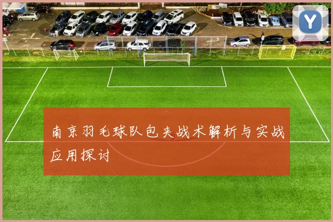 南京羽毛球队包夹战术解析与实战应用探讨