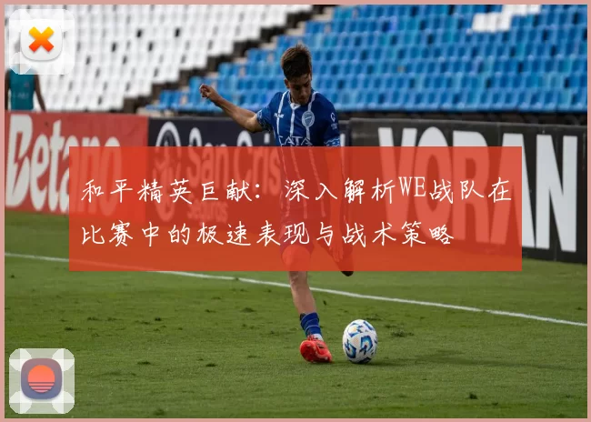 和平精英巨献：深入解析WE战队在比赛中的极速表现与战术策略