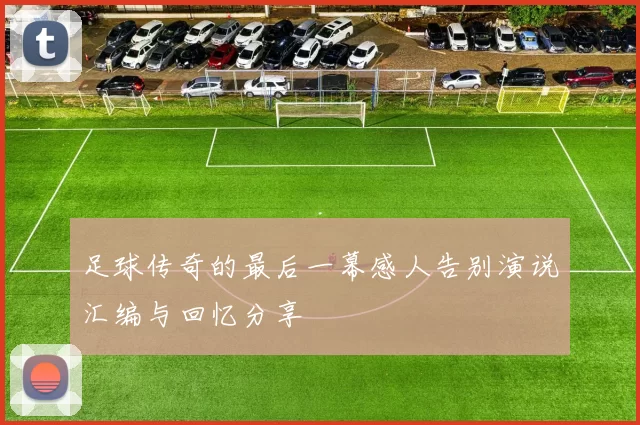 足球传奇的最后一幕感人告别演说汇编与回忆分享