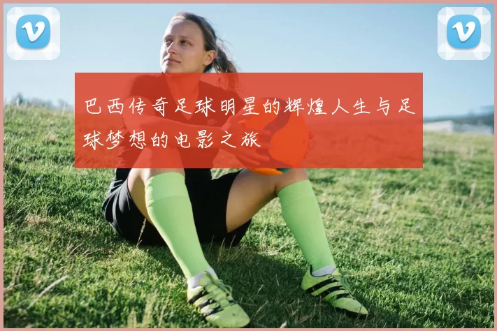 巴西传奇足球明星的辉煌人生与足球梦想的电影之旅