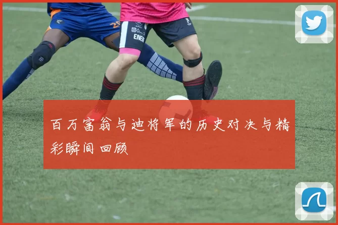 百万富翁与迪将军的历史对决与精彩瞬间回顾