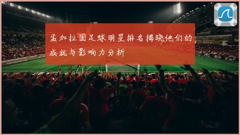孟加拉国足球明星排名揭晓他们的成就与影响力分析
