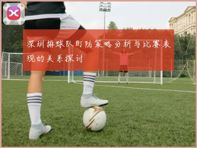 深圳排球队盯防策略分析与比赛表现的关系探讨