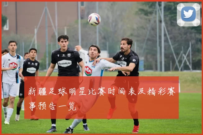 新疆足球明星比赛时间表及精彩赛事预告一览