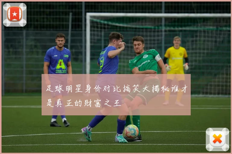 足球明星身价对比搞笑大揭秘谁才是真正的财富之王
