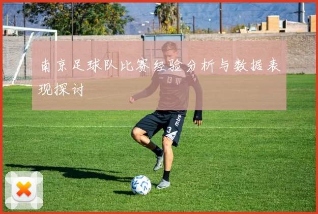 南京足球队比赛经验分析与数据表现探讨