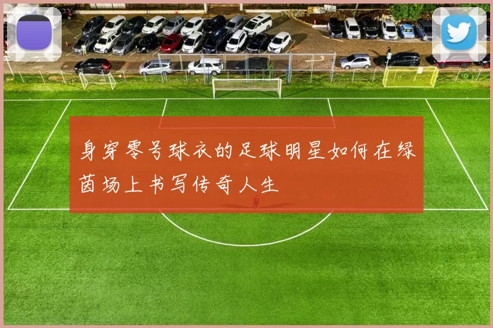 身穿零号球衣的足球明星如何在绿茵场上书写传奇人生