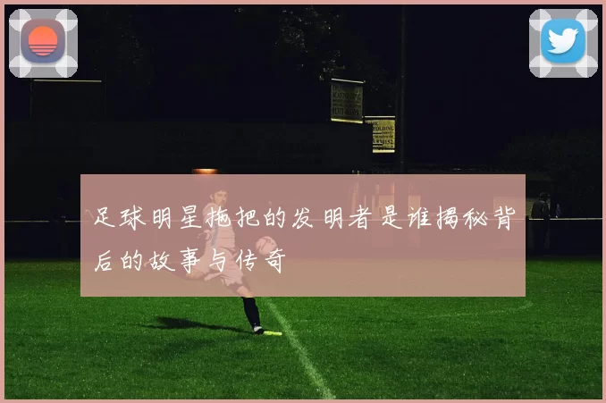 足球明星拖把的发明者是谁揭秘背后的故事与传奇