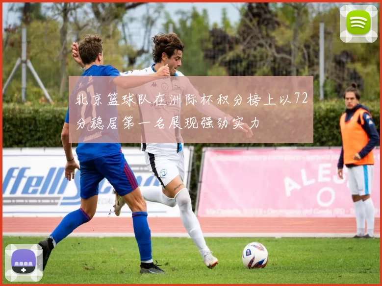 北京篮球队在洲际杯积分榜上以72分稳居第一名展现强劲实力