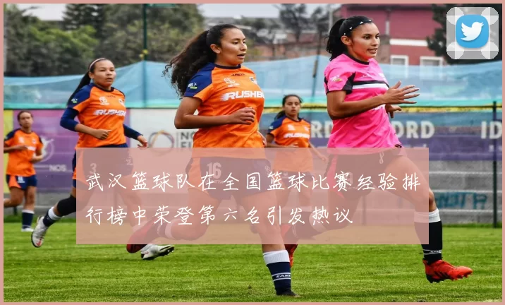武汉篮球队在全国篮球比赛经验排行榜中荣登第六名引发热议