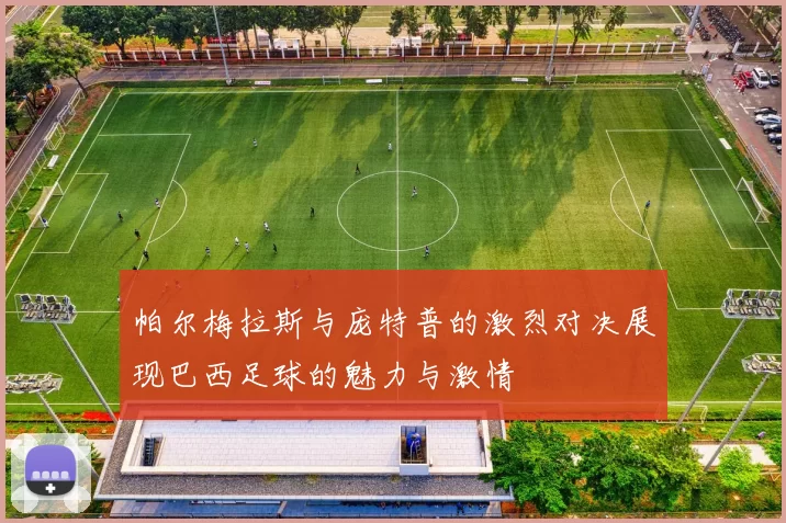 帕尔梅拉斯与庞特普的激烈对决展现巴西足球的魅力与激情
