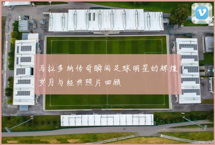 马拉多纳传奇瞬间足球明星的辉煌岁月与经典照片回顾