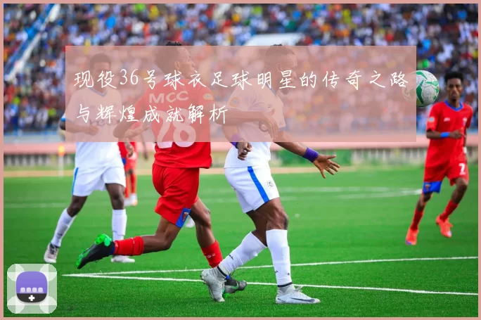 现役36号球衣足球明星的传奇之路与辉煌成就解析