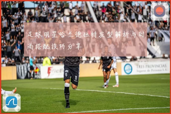 足球明星哈兰德独特发型解析与时尚搭配技巧分享