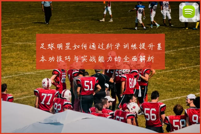 足球明星如何通过科学训练提升基本功技巧与实战能力的全面解析