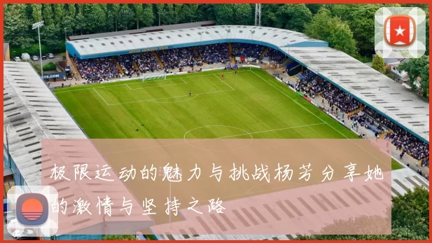 极限运动的魅力与挑战杨芳分享她的激情与坚持之路