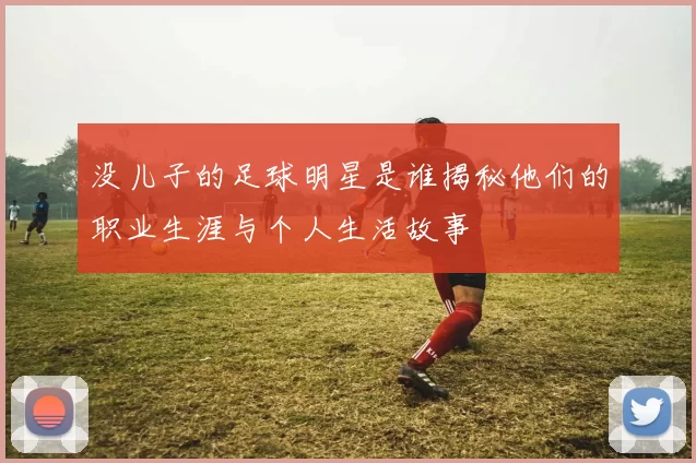 没儿子的足球明星是谁揭秘他们的职业生涯与个人生活故事
