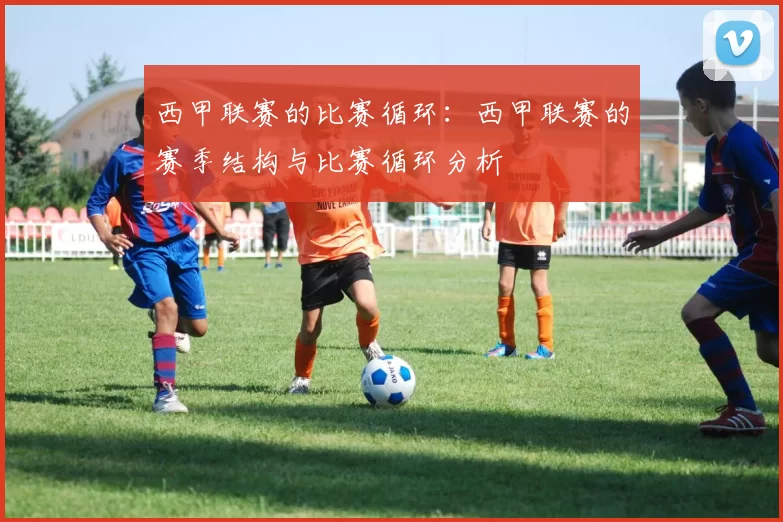 西甲联赛的比赛循环：西甲联赛的赛季结构与比赛循环分析