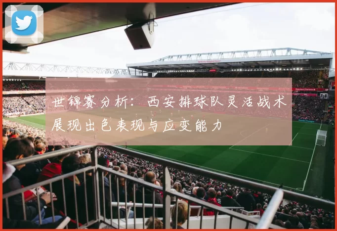 世锦赛分析：西安排球队灵活战术展现出色表现与应变能力