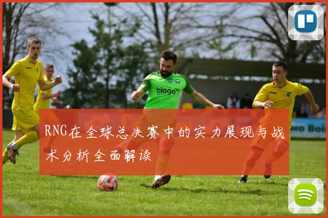 RNG在全球总决赛中的实力展现与战术分析全面解读